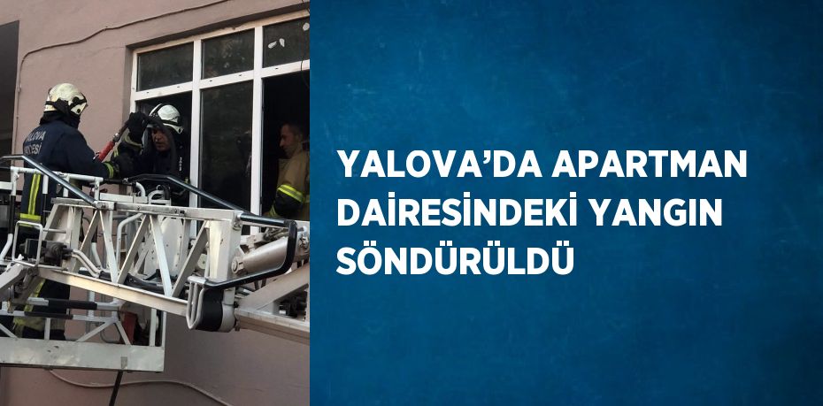 YALOVA’DA APARTMAN DAİRESİNDEKİ YANGIN SÖNDÜRÜLDÜ