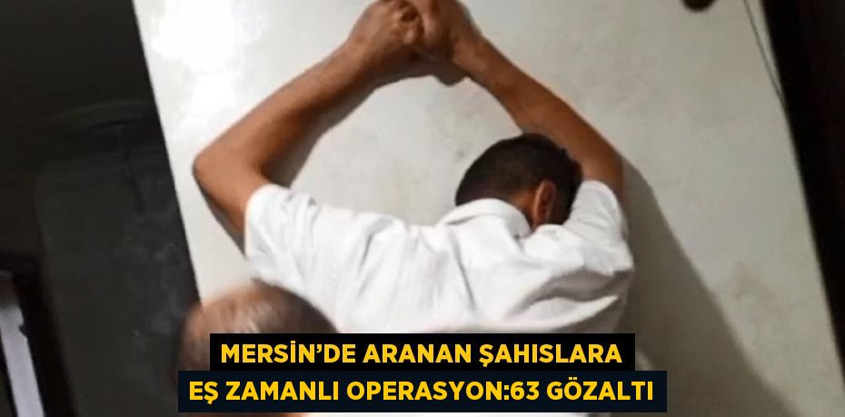 MERSİN’DE ARANAN ŞAHISLARA EŞ ZAMANLI OPERASYON:63 GÖZALTI