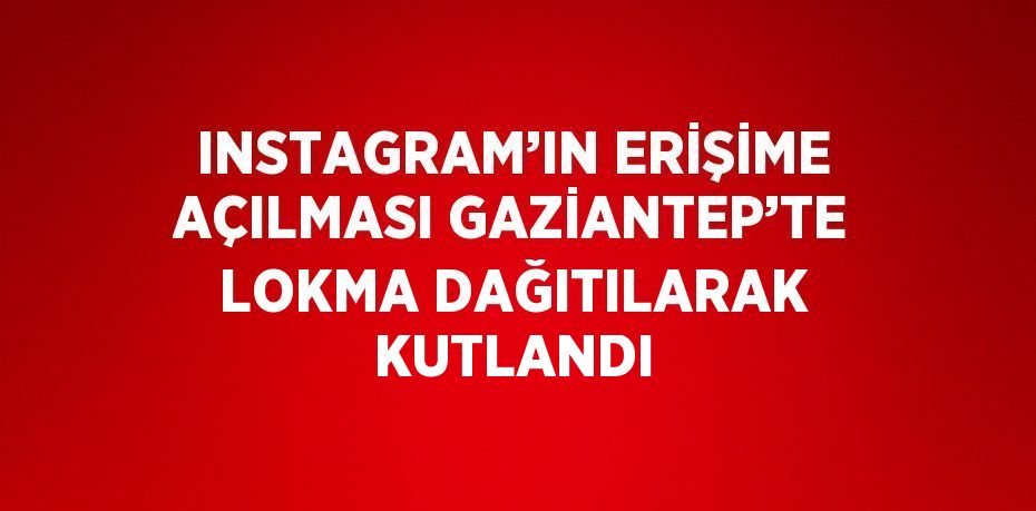 INSTAGRAM’IN ERİŞİME AÇILMASI GAZİANTEP’TE LOKMA DAĞITILARAK KUTLANDI