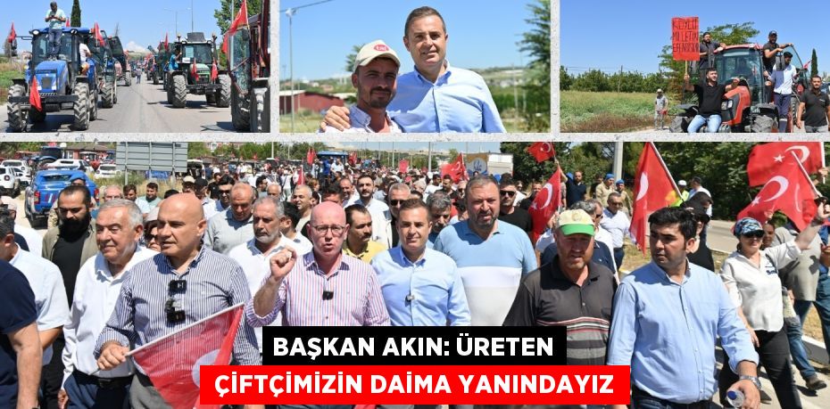 BAŞKAN AKIN: ÜRETEN  ÇİFTÇİMİZİN DAİMA YANINDAYIZ