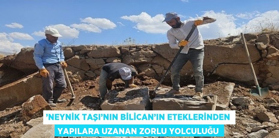 ’NEYNİK TAŞI’NIN BİLİCAN’IN ETEKLERİNDEN YAPILARA UZANAN ZORLU YOLCULUĞU