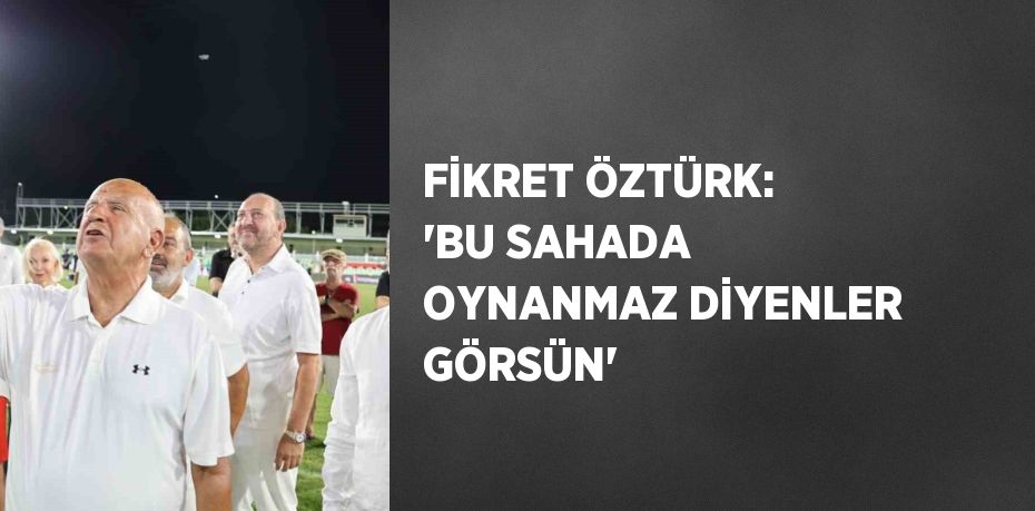 FİKRET ÖZTÜRK: 'BU SAHADA OYNANMAZ DİYENLER GÖRSÜN'