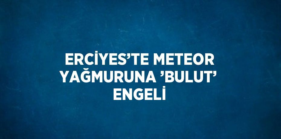 ERCİYES’TE METEOR YAĞMURUNA ’BULUT’ ENGELİ