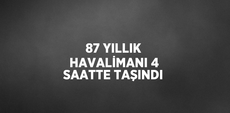 87 YILLIK HAVALİMANI 4 SAATTE TAŞINDI