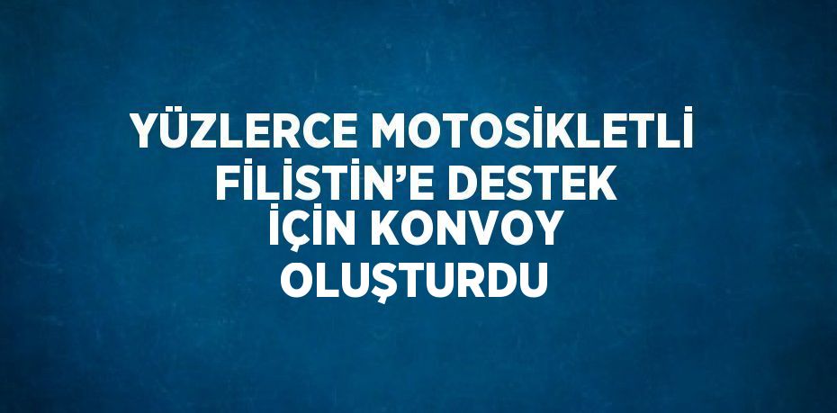 YÜZLERCE MOTOSİKLETLİ FİLİSTİN’E DESTEK İÇİN KONVOY OLUŞTURDU