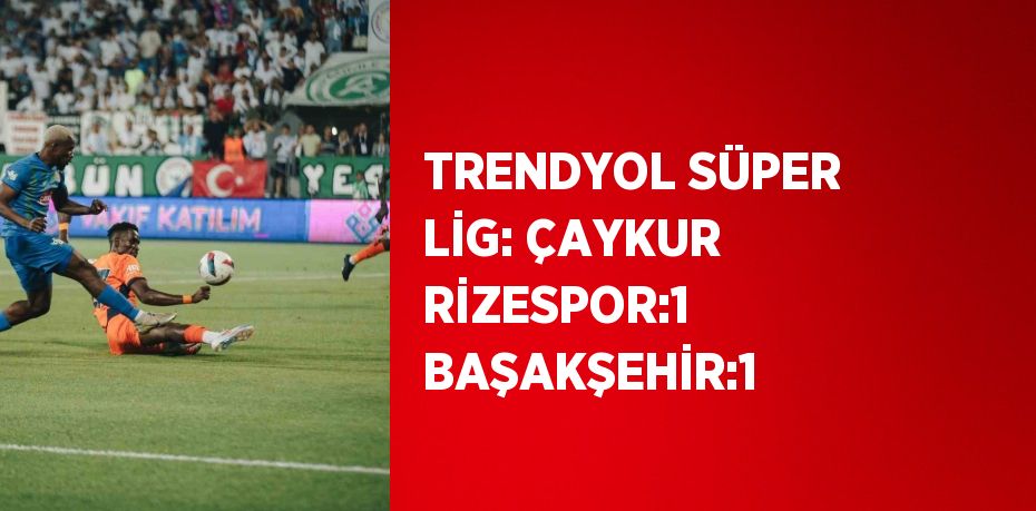 TRENDYOL SÜPER LİG: ÇAYKUR RİZESPOR:1 BAŞAKŞEHİR:1