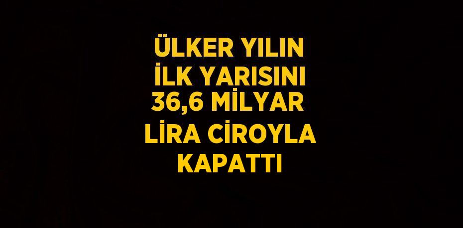 ÜLKER YILIN İLK YARISINI 36,6 MİLYAR LİRA CİROYLA KAPATTI