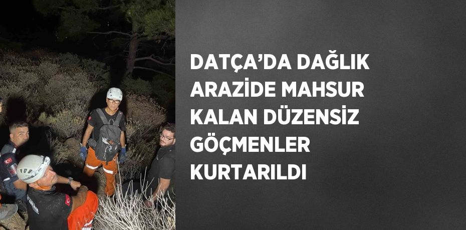 DATÇA’DA DAĞLIK ARAZİDE MAHSUR KALAN DÜZENSİZ GÖÇMENLER KURTARILDI