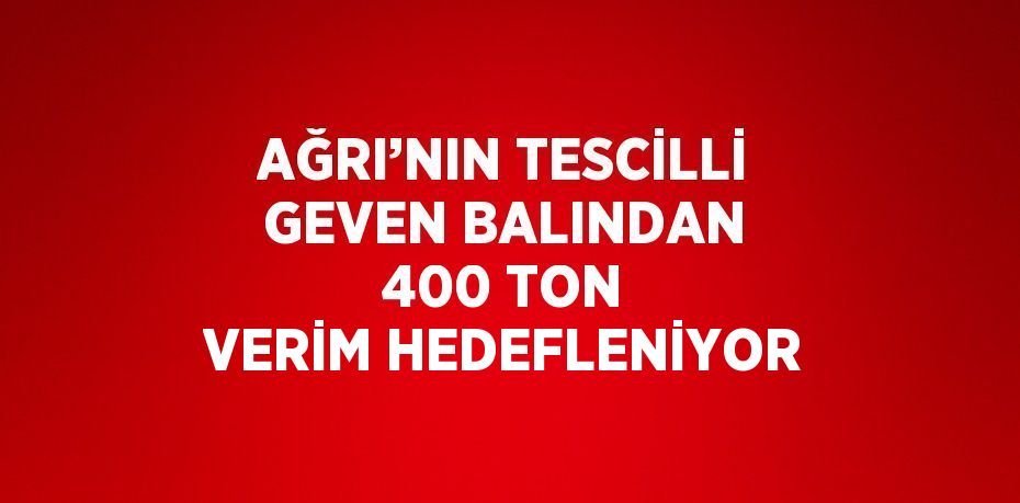 AĞRI’NIN TESCİLLİ GEVEN BALINDAN 400 TON VERİM HEDEFLENİYOR