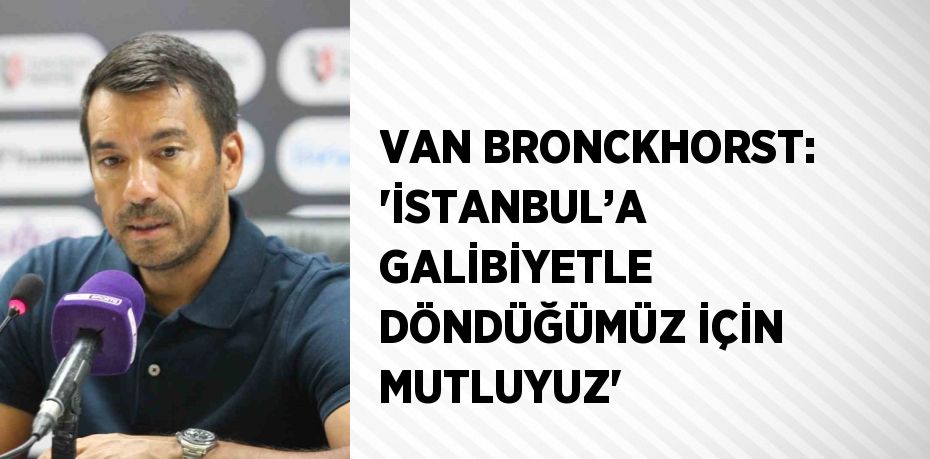 VAN BRONCKHORST: 'İSTANBUL’A GALİBİYETLE DÖNDÜĞÜMÜZ İÇİN MUTLUYUZ'