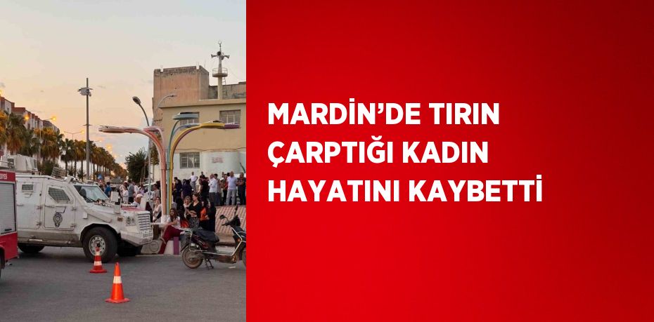 MARDİN’DE TIRIN ÇARPTIĞI KADIN HAYATINI KAYBETTİ