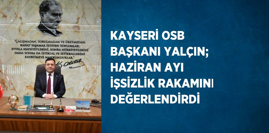 KAYSERİ OSB BAŞKANI YALÇIN; HAZİRAN AYI İŞSİZLİK RAKAMINI DEĞERLENDİRDİ