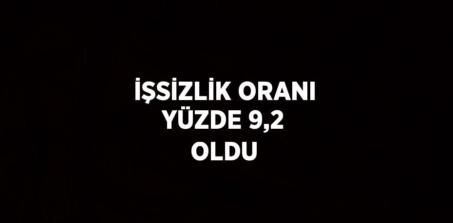 İŞSİZLİK ORANI YÜZDE 9,2 OLDU