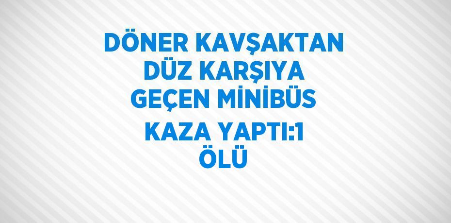 DÖNER KAVŞAKTAN DÜZ KARŞIYA GEÇEN MİNİBÜS KAZA YAPTI:1 ÖLÜ