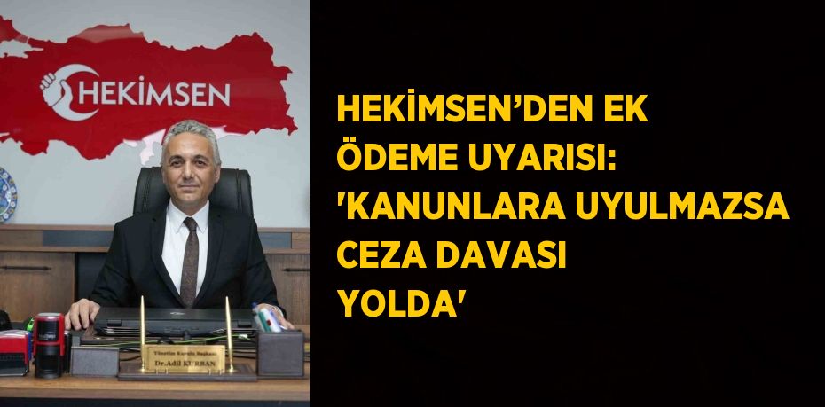 HEKİMSEN’DEN EK ÖDEME UYARISI: 'KANUNLARA UYULMAZSA CEZA DAVASI YOLDA'