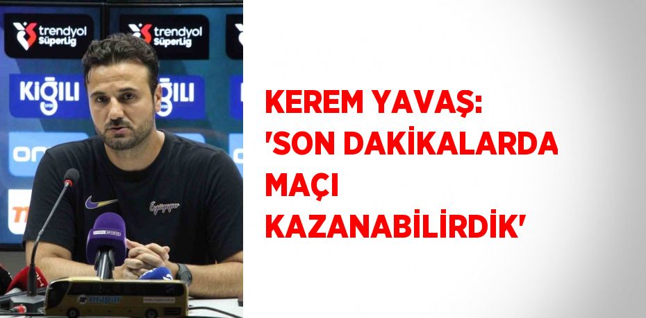 KEREM YAVAŞ: 'SON DAKİKALARDA MAÇI KAZANABİLİRDİK'