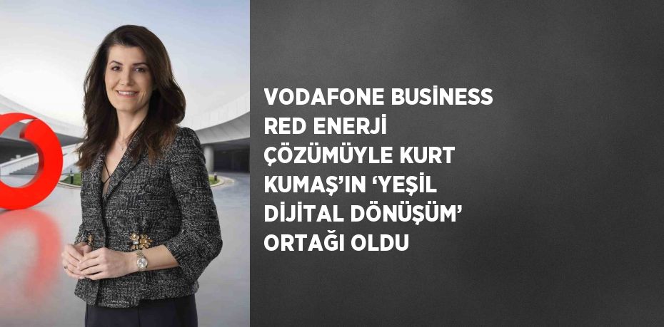 VODAFONE BUSİNESS RED ENERJİ ÇÖZÜMÜYLE KURT KUMAŞ’IN ‘YEŞİL DİJİTAL DÖNÜŞÜM’ ORTAĞI OLDU