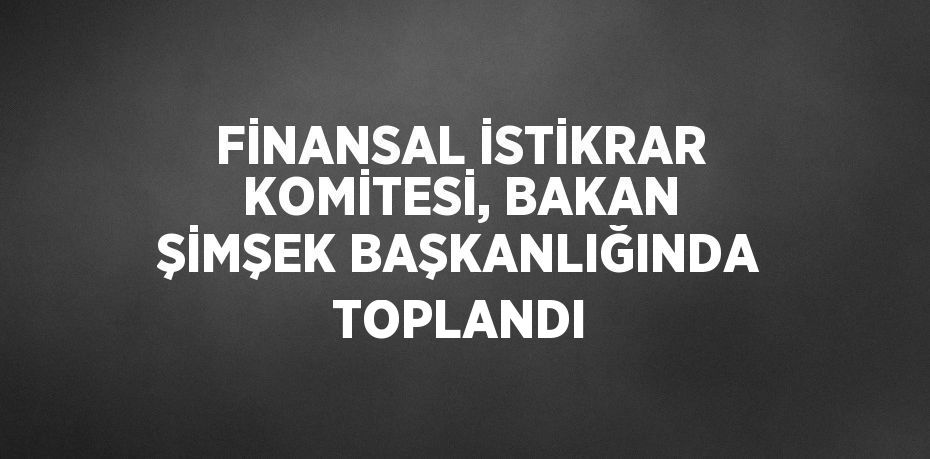 FİNANSAL İSTİKRAR KOMİTESİ, BAKAN ŞİMŞEK BAŞKANLIĞINDA TOPLANDI