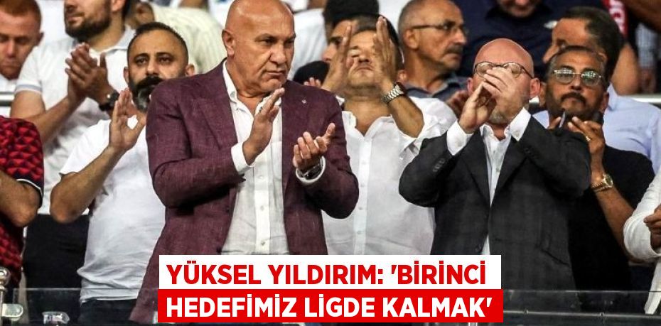 YÜKSEL YILDIRIM: 'BİRİNCİ HEDEFİMİZ LİGDE KALMAK'