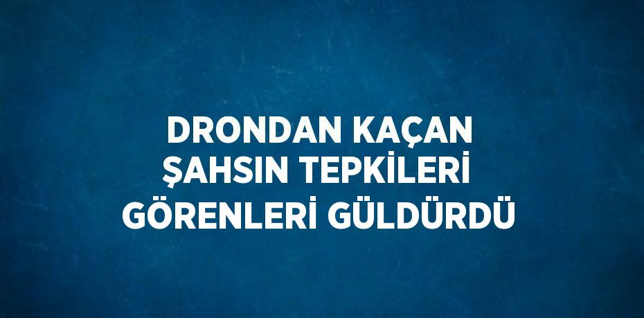 DRONDAN KAÇAN ŞAHSIN TEPKİLERİ GÖRENLERİ GÜLDÜRDÜ