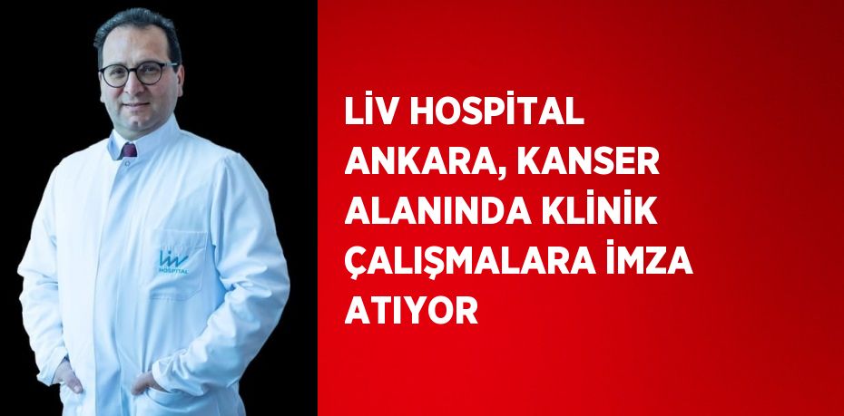 LİV HOSPİTAL ANKARA, KANSER ALANINDA KLİNİK ÇALIŞMALARA İMZA ATIYOR