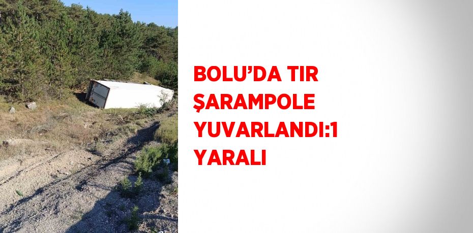 BOLU’DA TIR ŞARAMPOLE YUVARLANDI:1 YARALI