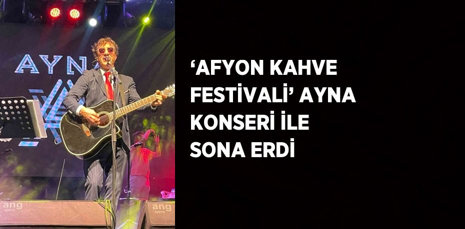 ‘AFYON KAHVE FESTİVALİ’ AYNA KONSERİ İLE SONA ERDİ