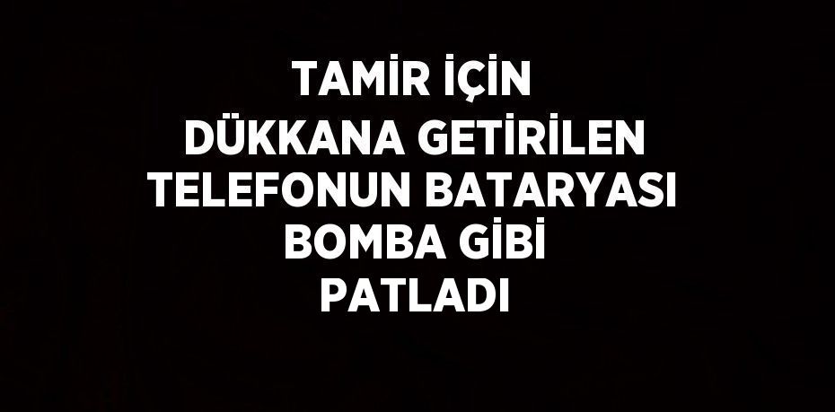 TAMİR İÇİN DÜKKANA GETİRİLEN TELEFONUN BATARYASI BOMBA GİBİ PATLADI