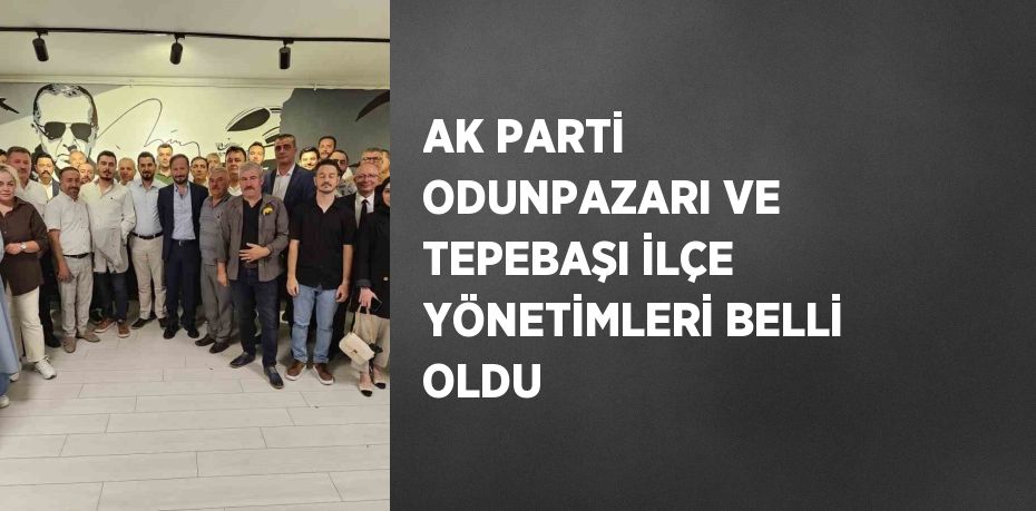 AK PARTİ ODUNPAZARI VE TEPEBAŞI İLÇE YÖNETİMLERİ BELLİ OLDU