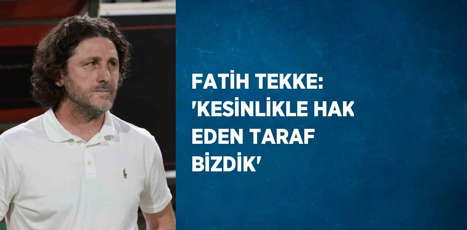 FATİH TEKKE: 'KESİNLİKLE HAK EDEN TARAF BİZDİK'