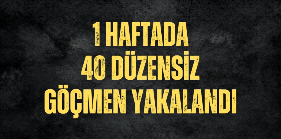 1 HAFTADA 40 DÜZENSİZ GÖÇMEN YAKALANDI