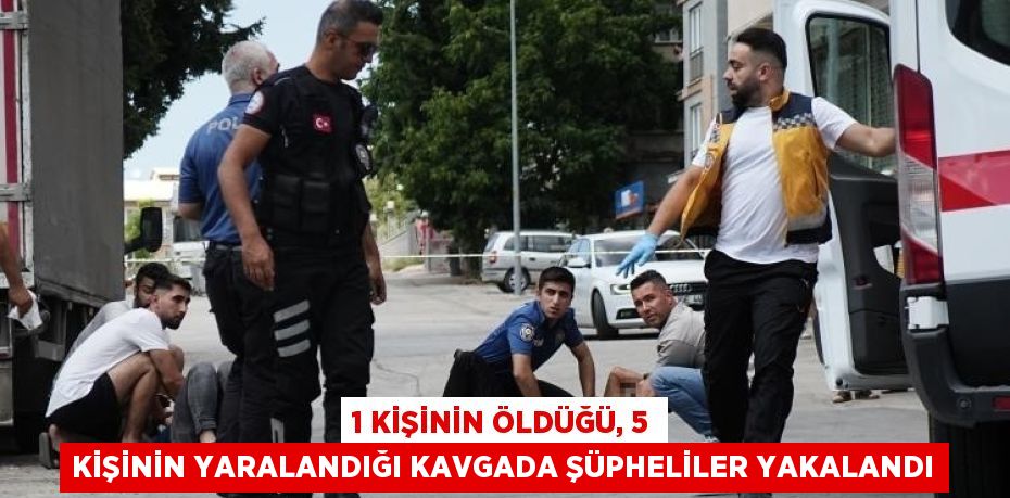 1 KİŞİNİN ÖLDÜĞÜ, 5 KİŞİNİN YARALANDIĞI KAVGADA ŞÜPHELİLER YAKALANDI