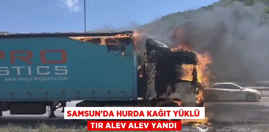 SAMSUN’DA HURDA KAĞIT YÜKLÜ TIR ALEV ALEV YANDI