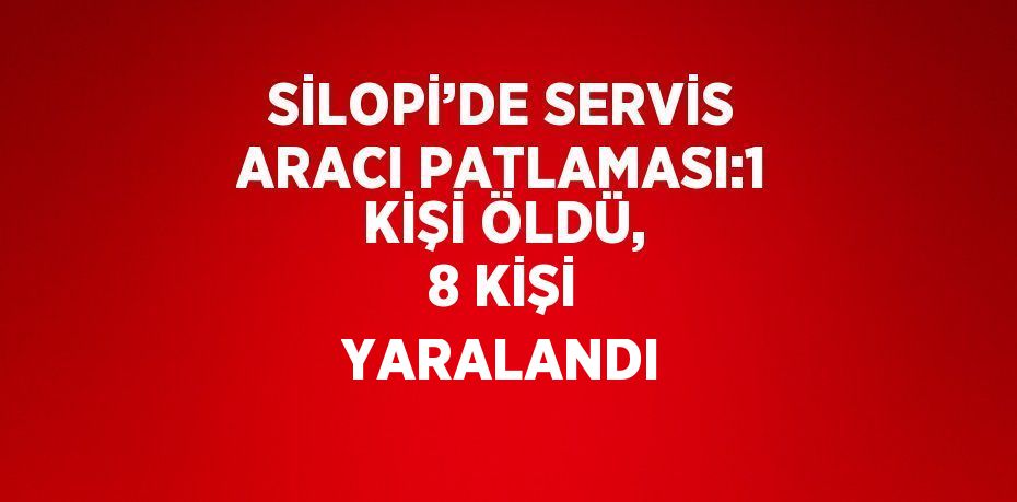 SİLOPİ’DE SERVİS ARACI PATLAMASI:1 KİŞİ ÖLDÜ, 8 KİŞİ YARALANDI