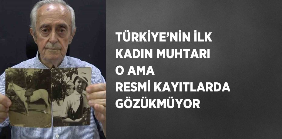 TÜRKİYE’NİN İLK KADIN MUHTARI O AMA RESMİ KAYITLARDA GÖZÜKMÜYOR