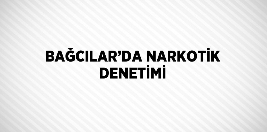 BAĞCILAR’DA NARKOTİK DENETİMİ