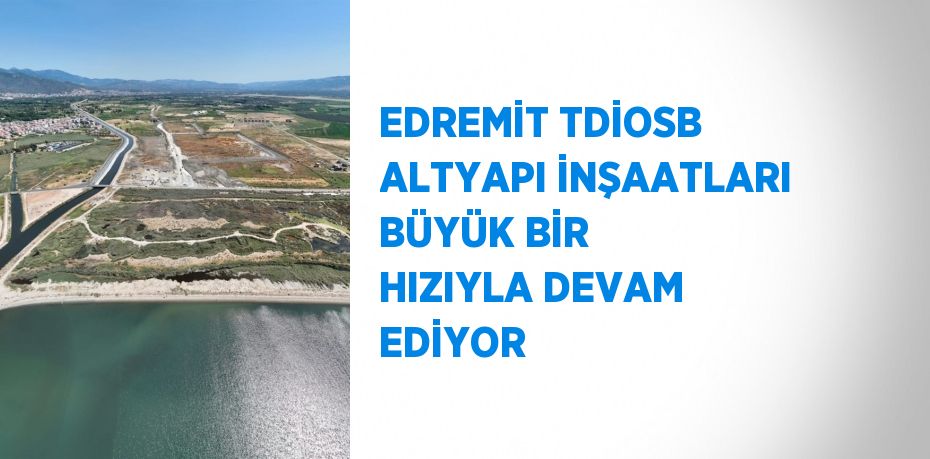 EDREMİT TDİOSB ALTYAPI İNŞAATLARI BÜYÜK BİR HIZIYLA DEVAM EDİYOR