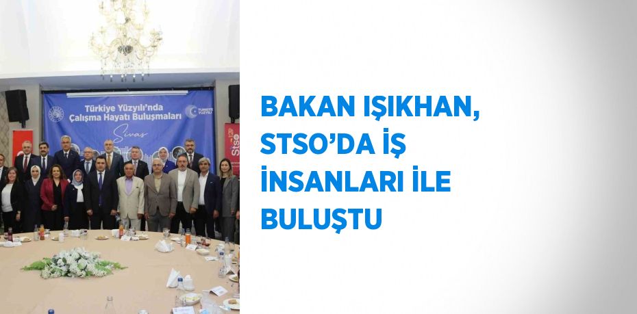 BAKAN IŞIKHAN, STSO’DA İŞ İNSANLARI İLE BULUŞTU