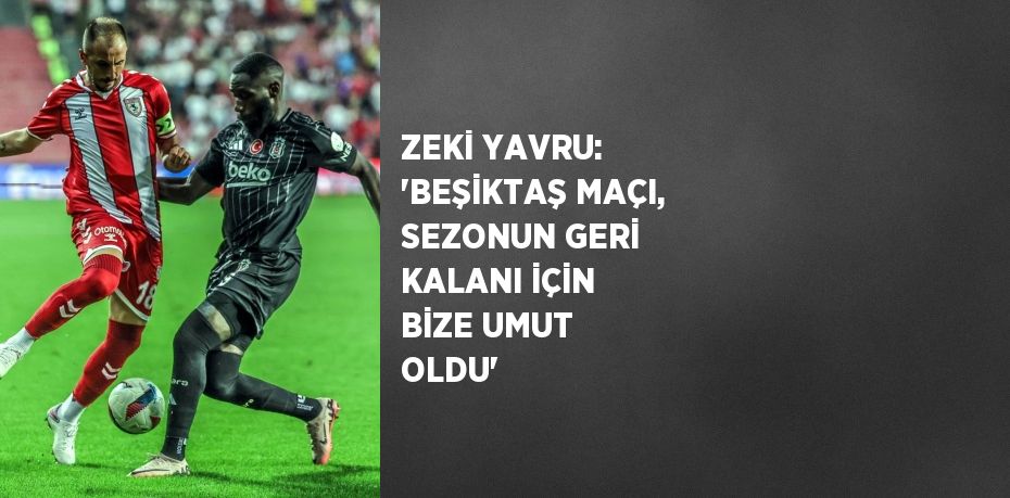 ZEKİ YAVRU: 'BEŞİKTAŞ MAÇI, SEZONUN GERİ KALANI İÇİN BİZE UMUT OLDU'