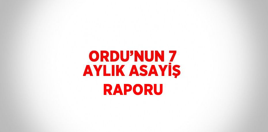 ORDU’NUN 7 AYLIK ASAYİŞ RAPORU