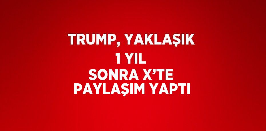 TRUMP, YAKLAŞIK 1 YIL SONRA X’TE PAYLAŞIM YAPTI