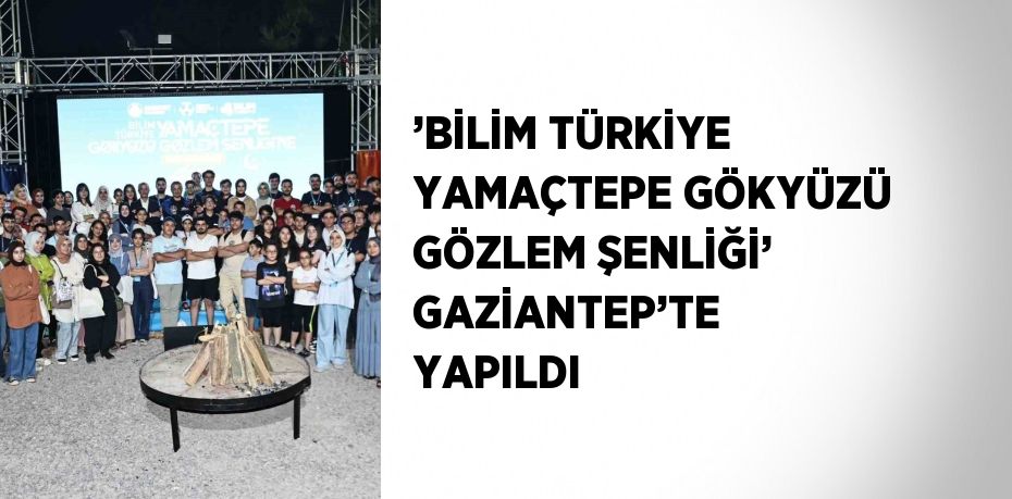 ’BİLİM TÜRKİYE YAMAÇTEPE GÖKYÜZÜ GÖZLEM ŞENLİĞİ’ GAZİANTEP’TE YAPILDI