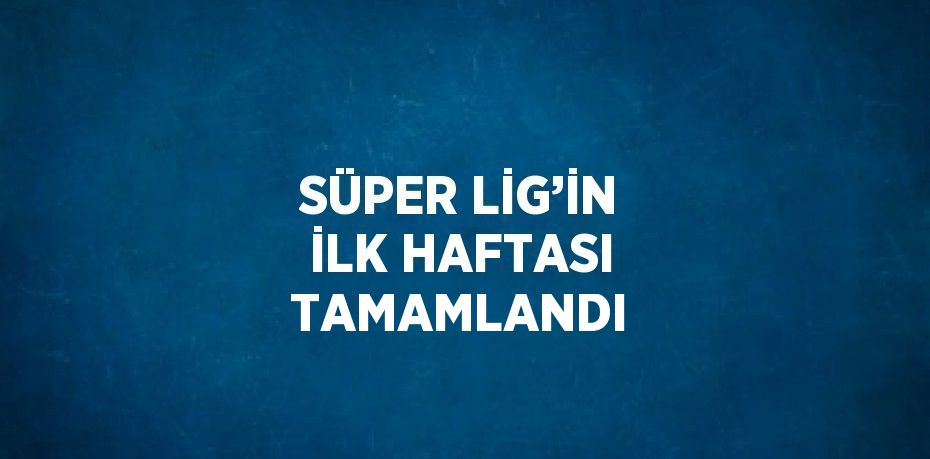 SÜPER LİG’İN İLK HAFTASI TAMAMLANDI