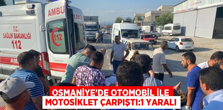 OSMANİYE’DE OTOMOBİL İLE MOTOSİKLET ÇARPIŞTI:1 YARALI