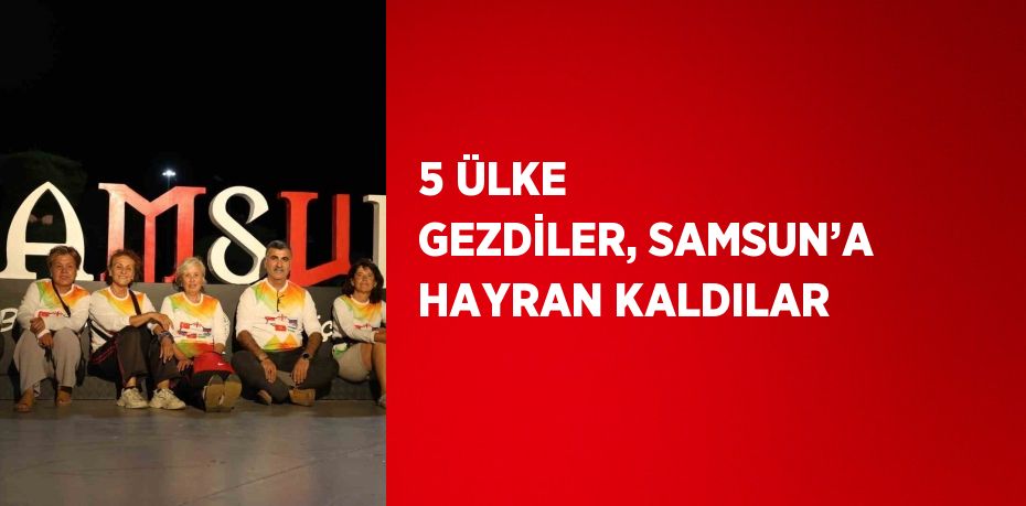 5 ÜLKE GEZDİLER, SAMSUN’A HAYRAN KALDILAR