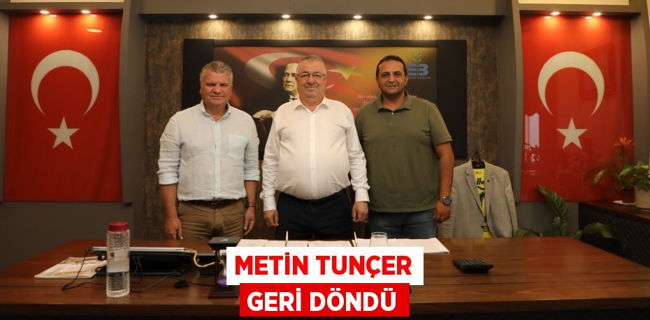 METİN TUNÇER GERİ DÖNDÜ