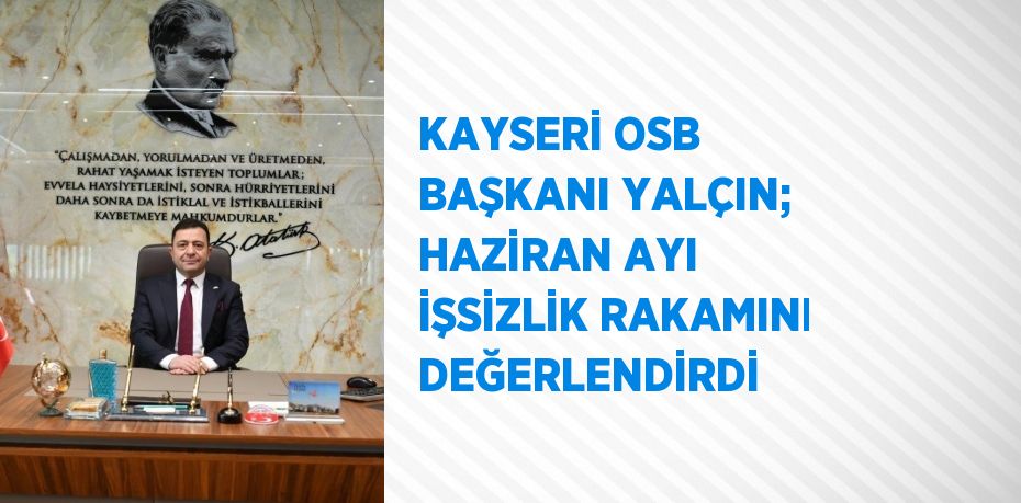 KAYSERİ OSB BAŞKANI YALÇIN; HAZİRAN AYI İŞSİZLİK RAKAMINI DEĞERLENDİRDİ