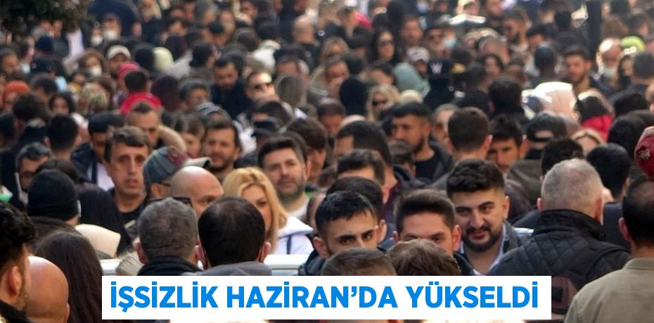 İŞSİZLİK HAZİRAN’DA YÜKSELDİ