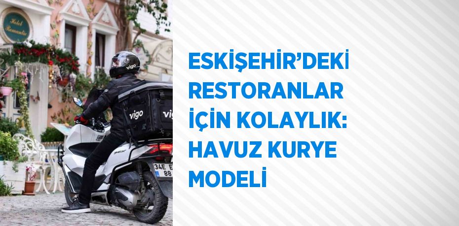 ESKİŞEHİR’DEKİ RESTORANLAR İÇİN KOLAYLIK: HAVUZ KURYE MODELİ