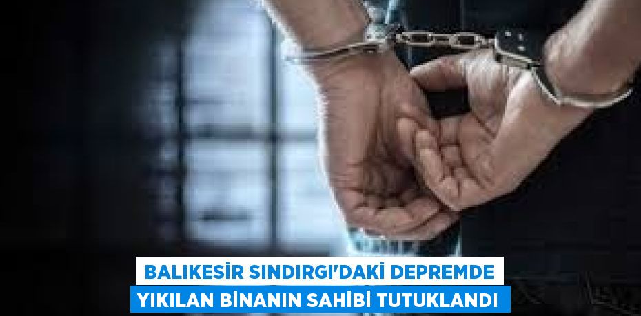 Balıkesir Sındırgı’daki Depremde Yıkılan Binanın Sahibi Tutuklandı